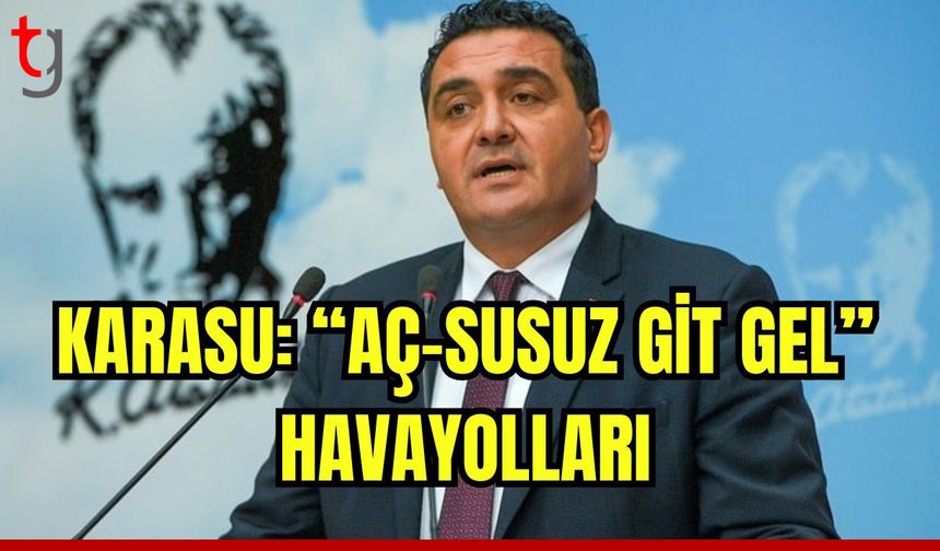 CHP Genel Başkan Yardımcısı Ulaş Karasu: “Aç-Susuz Git Gel” Havayolları…