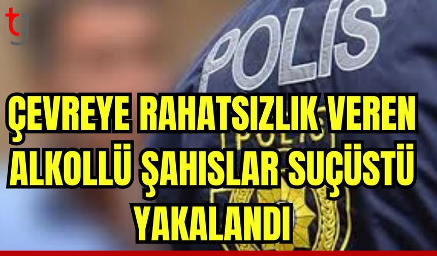 Çevreye rahatsızlık veren  alkollü şahıslar suçüstü yakalandı