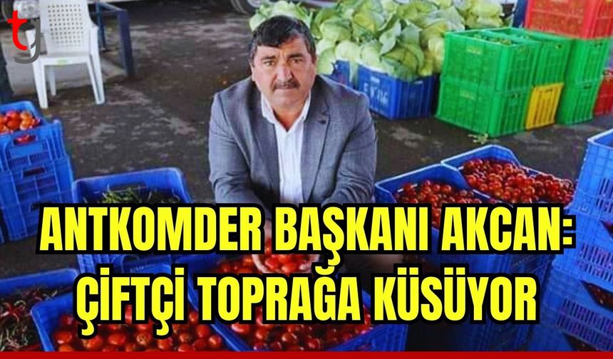 ANTKOMDER Başkanı  Akcan: Çiftçi toprağa küsüyor