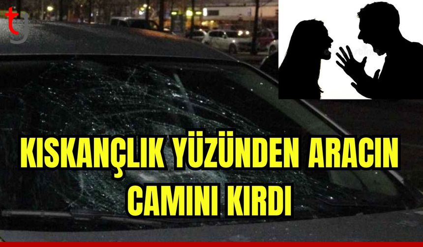 Kıskançlık yüzünden aracın camını kırdı