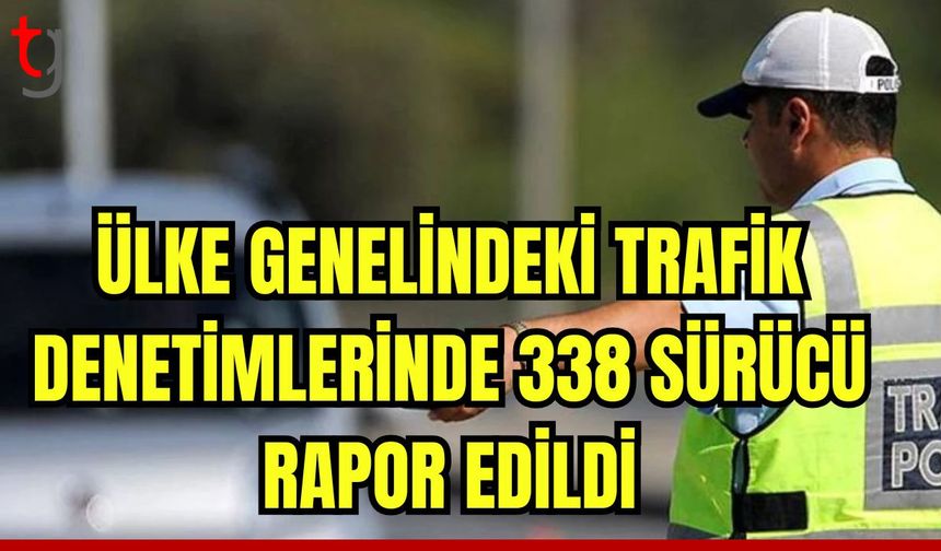 Ülke genelindeki trafik denetimlerinde 338 sürücü rapor edildi