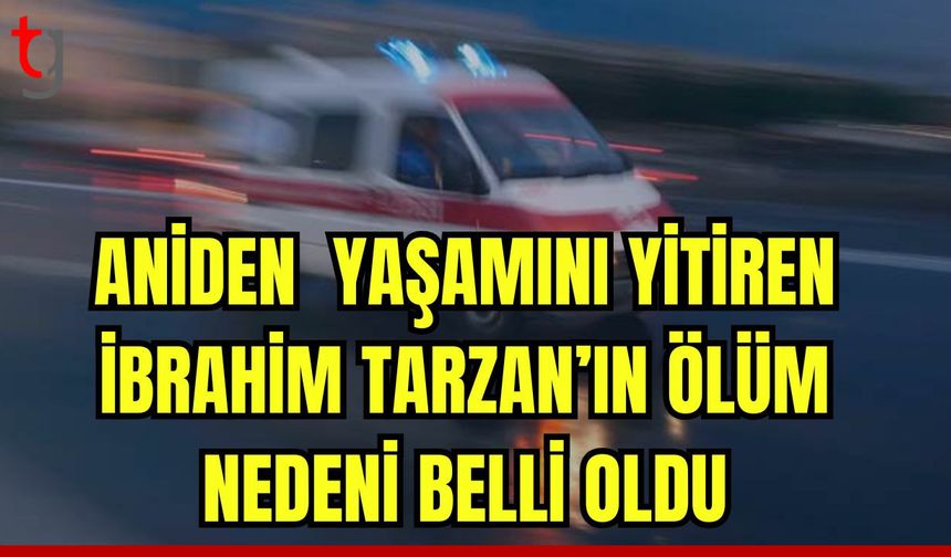 Aniden yaşamını yitiren İbrahim Tarzan'ın ölüm nedeni belli oldu