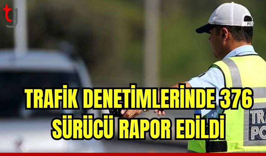 Trafik denetimlerinde 376 sürücü rapor edildi