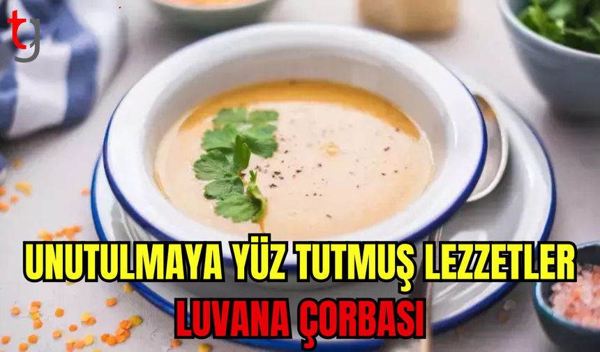 UNUTULMAYA YÜZ TUTMUŞ BİR LEZZET "LUVANA ÇORBASI"