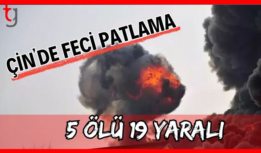 Çin'de feci patlama: 5 ölü 19 yaralı
