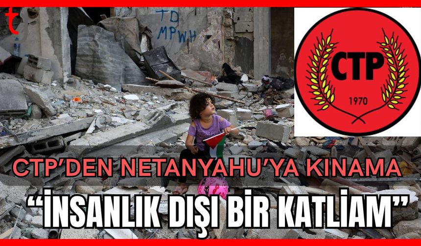 CTP’den Netanyahu’ya kınama: "İnsanlık dışı bir katliam"