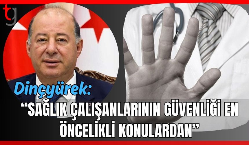 Dinçyürek: "Sağlık çalışanlarının güvenliği en öncelikli konulardan"