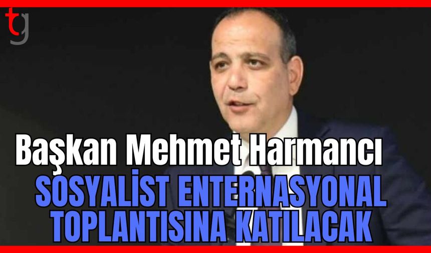Başkan Mehmet Harmancı Sosyalist Enternasyonal toplantısına katılacak
