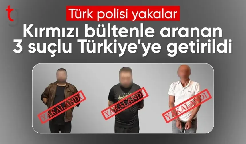 Kırmızı bültenle aranan 3 suçlu Türkiye'ye iade edildi