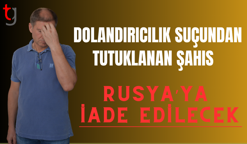 Dolandırıcılık suçundan tutuklanan zanlı Rusya'ya iade edilecek