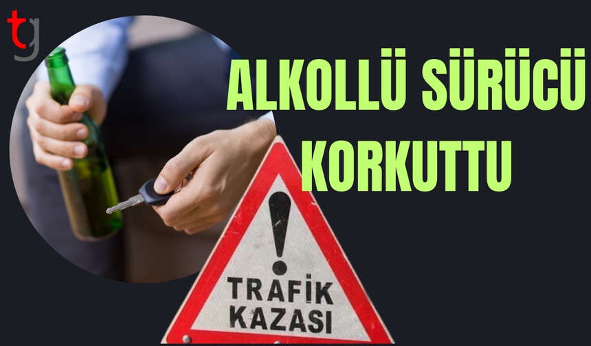 ALKOLLÜ SÜRÜCÜ KORKUTTU