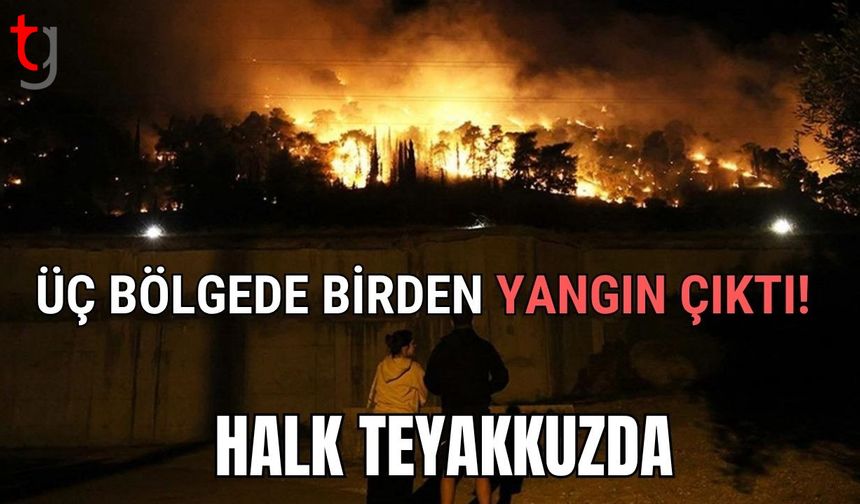 Üç bölgede birden yangın çıktı! Halk teyakkuzda