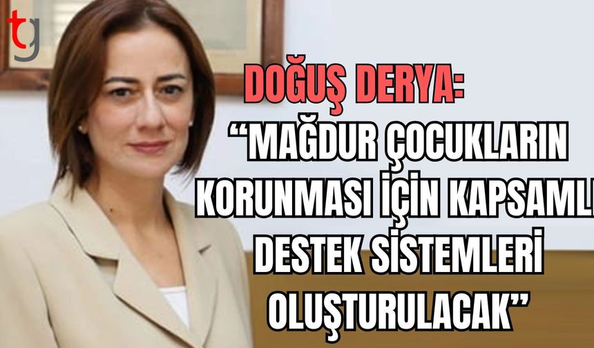 Doğuş Derya: "Mağdur çocukların korunması için kapsamlı destek sistemleri oluşturulacak”