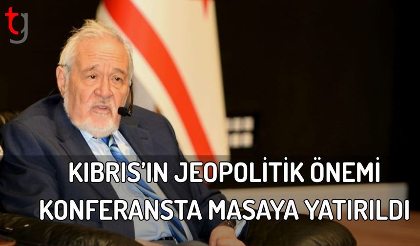 Kıbrıs’ın Jeopolitik Önemi Konferansta Masaya Yatırıldı