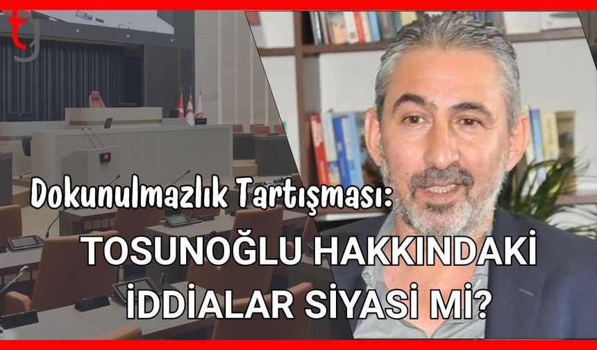 Dokunulmazlık Tartışması: Tosunoğlu Hakkındaki İddialar Siyasi mi?