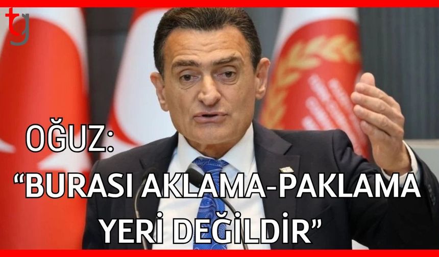 Oğuz: " Burası aklama-paklama yeri değildir”