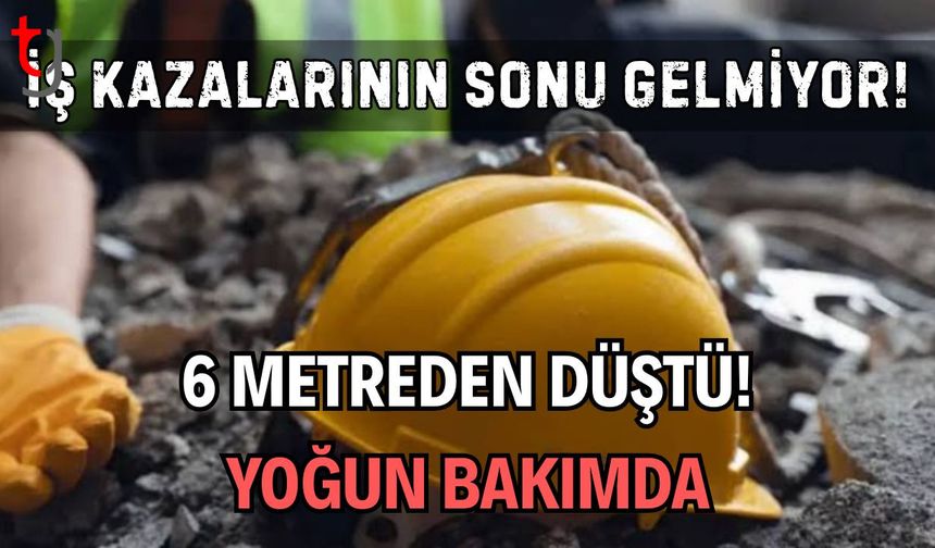 İş kazalarının sonu gelmiyor! 6 metreden düştü yoğun bakımda