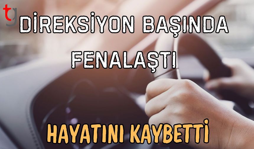 Direksiyon başında fenalaştı hayatını kaybetti