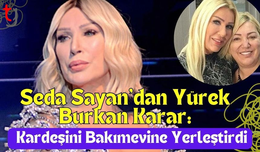 Seda Sayan’dan Yürek Burkan Karar: Kardeşini Bakımevine Yerleştirdi