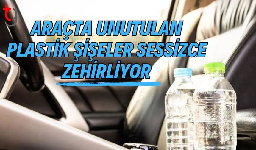Araçta Unutulan Plastik Şişeler Sessizce Zehirliyor
