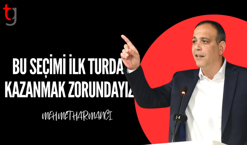 HARMANCI: BU SEÇİMİ İLK TURDA KAZANMALIYIZ