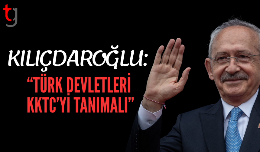 Kılıçdaroğlu’ndan KKTC’ye Tam Destek: “Türk Devletleri Tanımalı”
