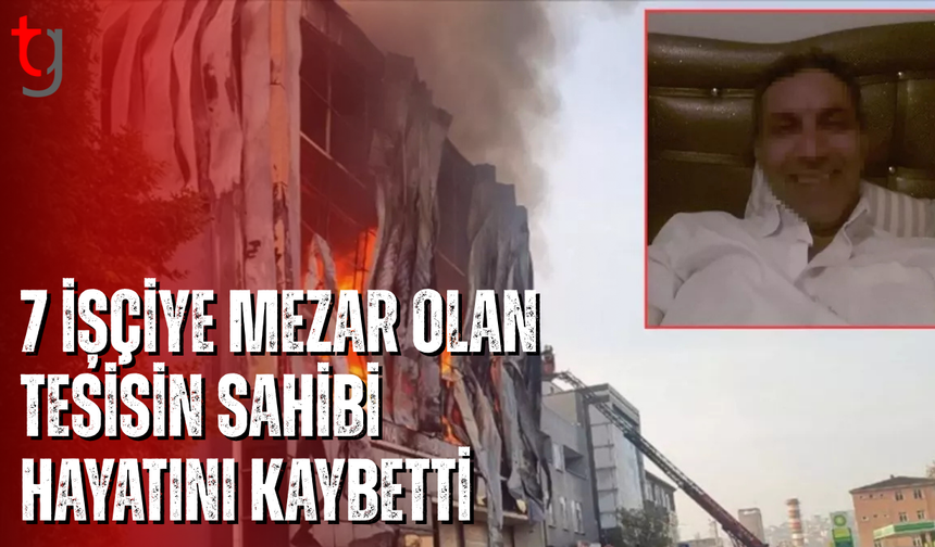 7 işçiye mezar olan tesisin sahibi hayatını kaybetti