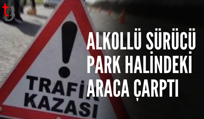 Alkollü sürücü park halindeki araca çarptı