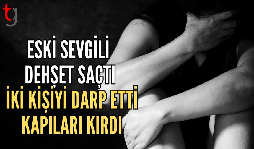 Eski sevgilinin d*hşet gecesi: İki kişiyi darp etti, kapıları kırdı