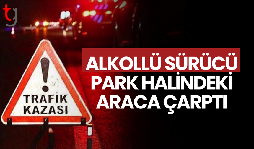 Alkollü sürücü park halindeki araca çarptı