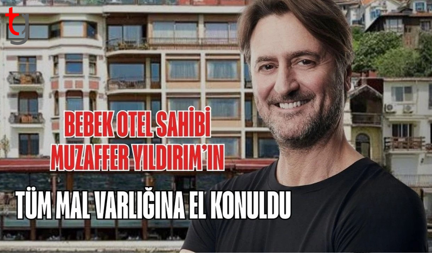Bebek Otel'in sahibi Muzaffer Yıldırım’ın mal varlığına el konuldu