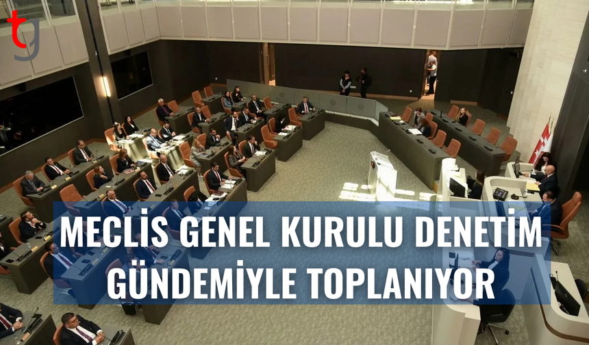 Meclis Genel Kurulu denetim göreviyle toplanıyor