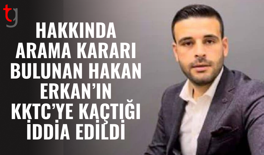 Hakan Erkan’ın KKTC’ye kaçtığı iddia edildi