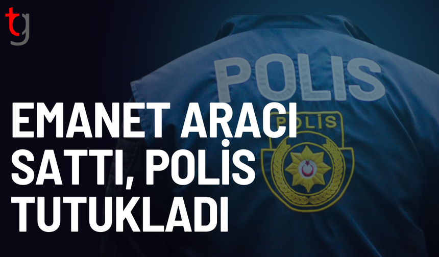 Emanet verilen aracı sattı, tutuklandı