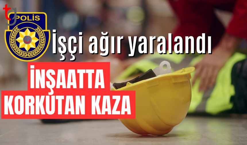 Tatlısu’da inşaatta yüksekten düşen işçi ameliyata alındı