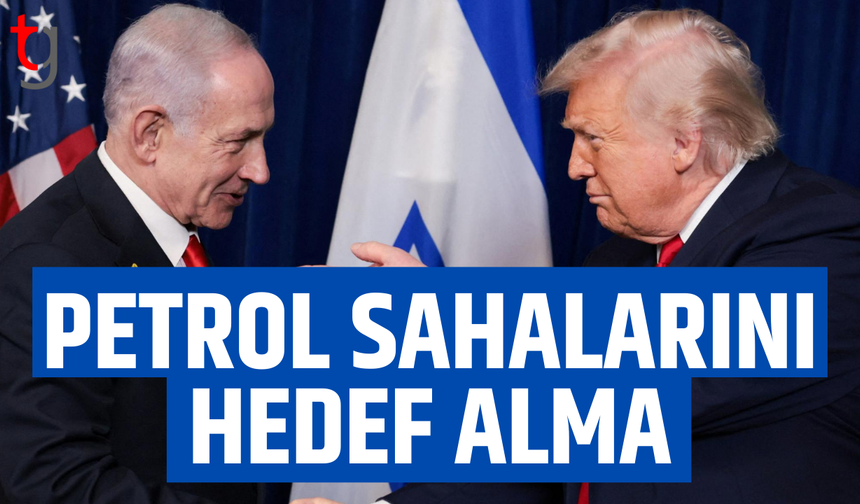 Trump’tan Netanyahu’ya petrol sahaları uyarısı