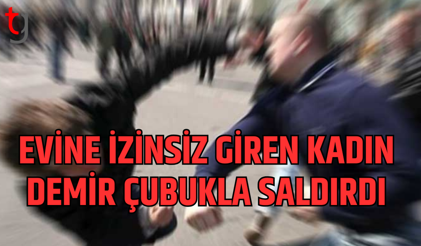 Evine izinsiz giren kadına demir çubukla saldırdı