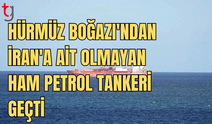 Hürmüz Boğazı'ndan İran'a ait olmayan ilk ham petrol tankeri geçti