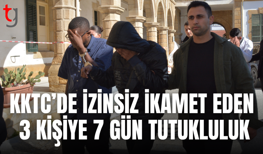 KKTC’de izinsiz ikamet eden 3 zanlıya 7 gün tutukluluk