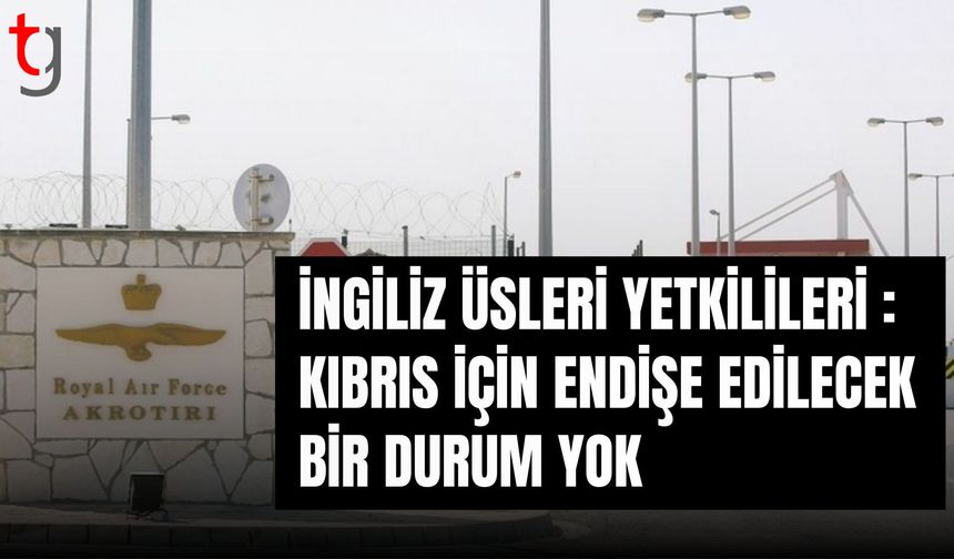 İngiliz üsleri yetkilileri: Kıbrıs için endişe edilecek bir durum yok