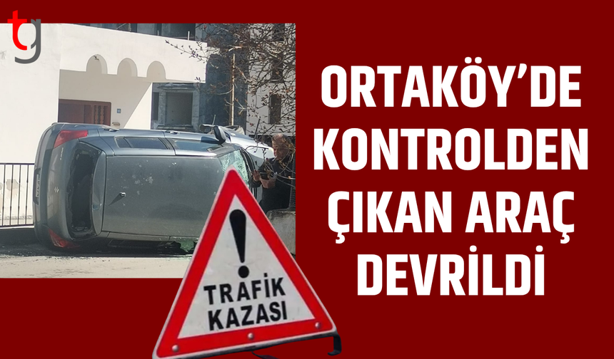 Ortaköy’de kaza: Araç devrildi iki kişi yaralandı