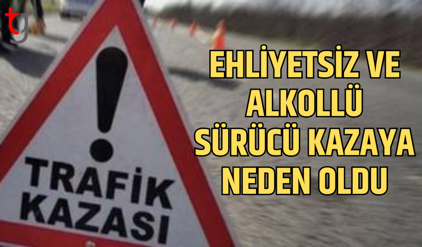 Ehliyetsiz ve alkollü sürücü kazaya neden oldu