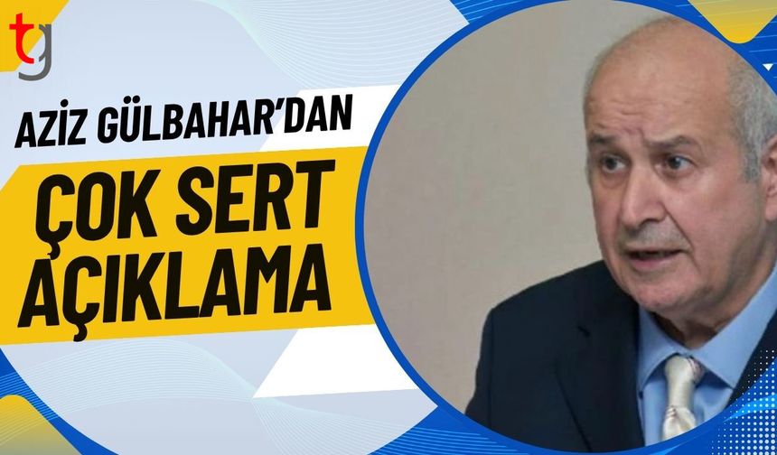 Aziz Gülbahar’dan Çok Sert Açıklama