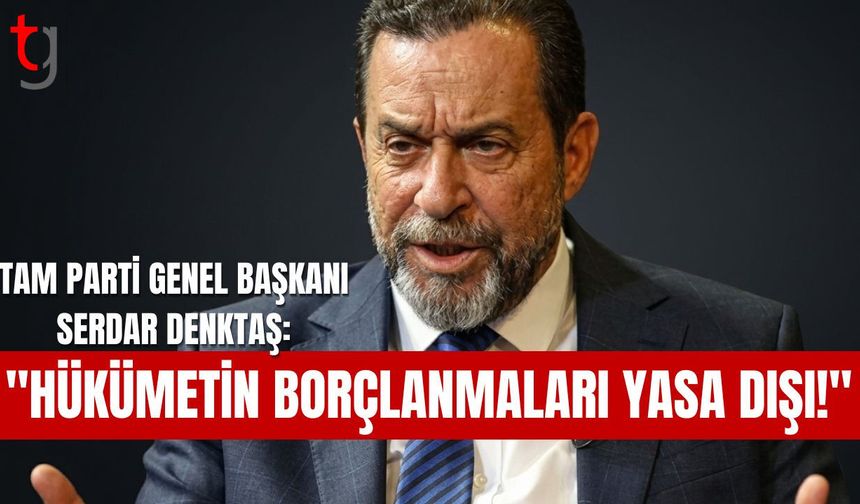 TAM Parti Genel Başkanı Serdar Denktaş: "Hükümetin Borçlanmaları Yasa Dışı!"