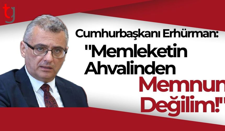Cumhurbaşkanı Erhürman: "Memleketin Ahvalinden Memnun Değilim!"