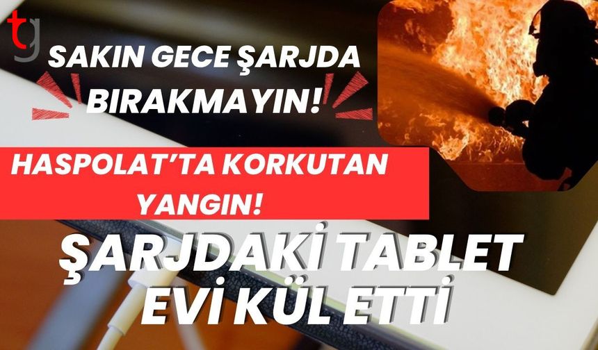 Haspolat’ta Korkutan Yangın! Şarjdaki Tablet Evi Kül Etti: Sakın Gece Şarjda Bırakmayın!