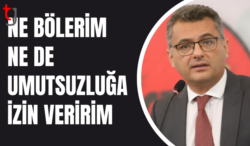 Erhürman’dan bölünmeye ve umutsuzluğa karşı net mesaj