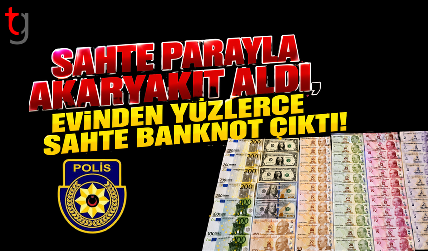 Sahte parayla akaryakıt aldı, evinden sahte banknotlar çıktı