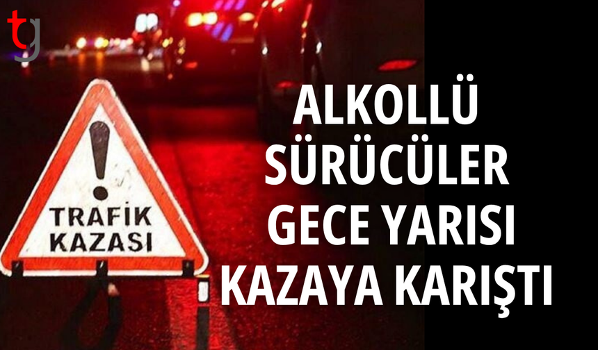 Alkollü sürücüler gece yarısı kazaya karıştı