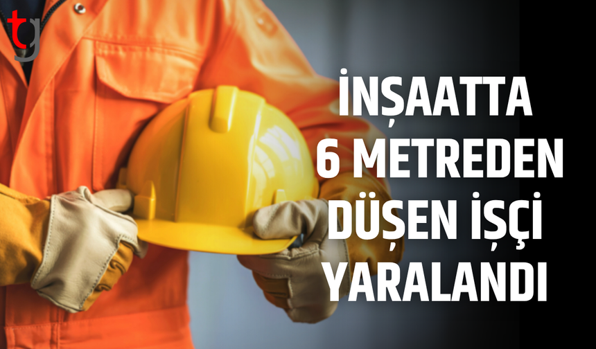 İnşaatta dengesini kaybeden işçi 6 metreden düştü
